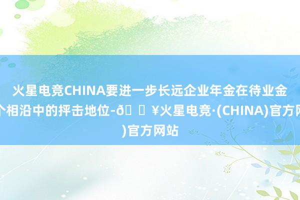 火星电竞CHINA要进一步长远企业年金在待业金三个相沿中的抨击地位-🔥火星电竞·(CHINA)官方网站