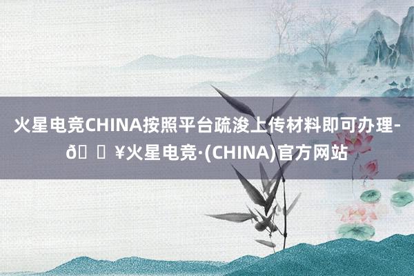 火星电竞CHINA按照平台疏浚上传材料即可办理-🔥火星电竞·(CHINA)官方网站