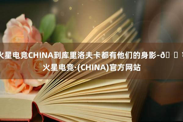 火星电竞CHINA到库里洛夫卡都有他们的身影-🔥火星电竞·(CHINA)官方网站