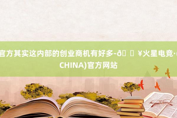 官方其实这内部的创业商机有好多-🔥火星电竞·(CHINA)官方网站