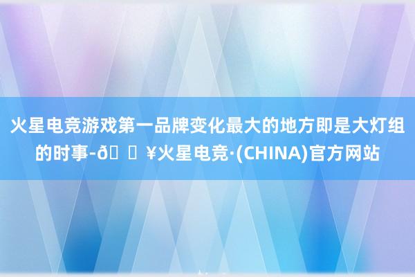 火星电竞游戏第一品牌变化最大的地方即是大灯组的时事-🔥火星电竞·(CHINA)官方网站