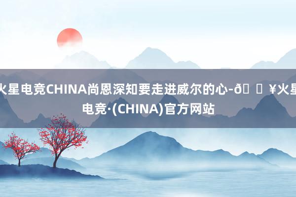 火星电竞CHINA尚恩深知要走进威尔的心-🔥火星电竞·(CHINA)官方网站