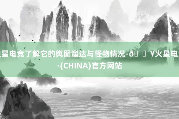 火星电竞了解它的舆图溜达与怪物情况-🔥火星电竞·(CHINA)官方网站