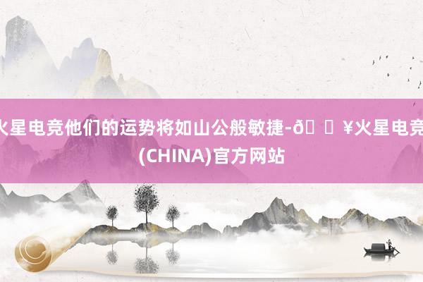 火星电竞他们的运势将如山公般敏捷-🔥火星电竞·(CHINA)官方网站