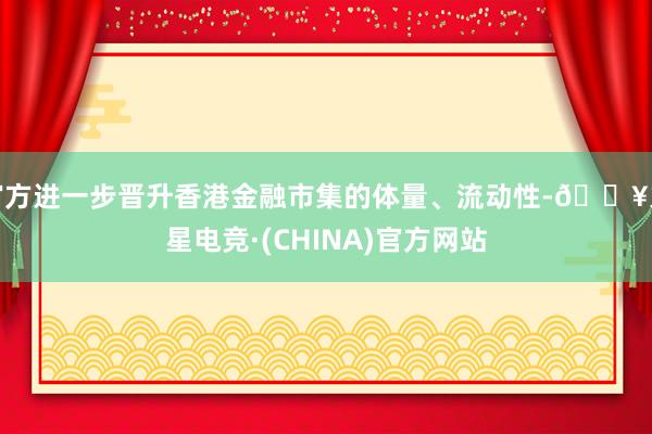 官方进一步晋升香港金融市集的体量、流动性-🔥火星电竞·(CHINA)官方网站