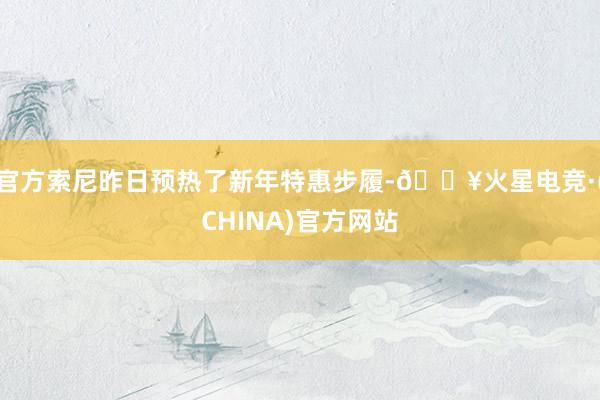 官方索尼昨日预热了新年特惠步履-🔥火星电竞·(CHINA)官方网站