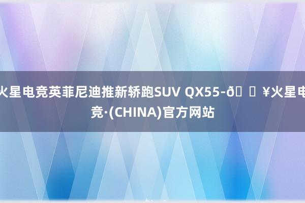 火星电竞英菲尼迪推新轿跑SUV QX55-🔥火星电竞·(CHINA)官方网站