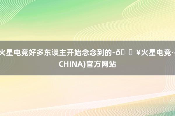 火星电竞好多东谈主开始念念到的-🔥火星电竞·(CHINA)官方网站