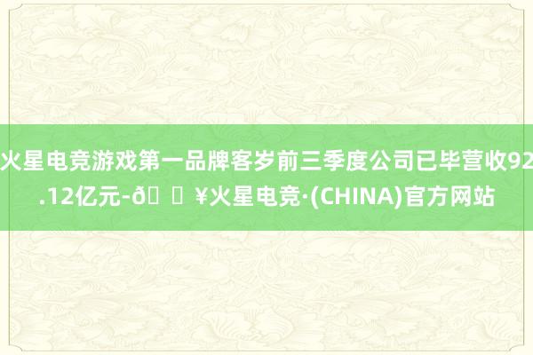 火星电竞游戏第一品牌客岁前三季度公司已毕营收92.12亿元-🔥火星电竞·(CHINA)官方网站