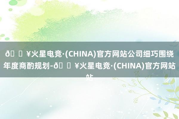 🔥火星电竞·(CHINA)官方网站公司细巧围绕年度商酌规划-🔥火星电竞·(CHINA)官方网站