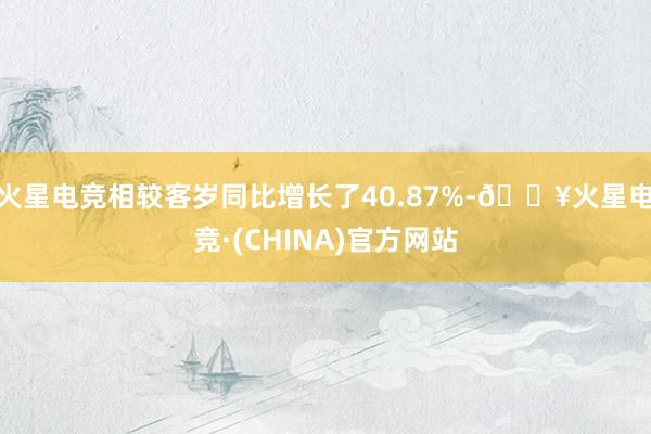 火星电竞相较客岁同比增长了40.87%-🔥火星电竞·(CHINA)官方网站