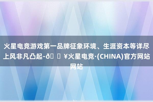 火星电竞游戏第一品牌征象环境、生涯资本等详尽上风非凡凸起-🔥火星电竞·(CHINA)官方网站