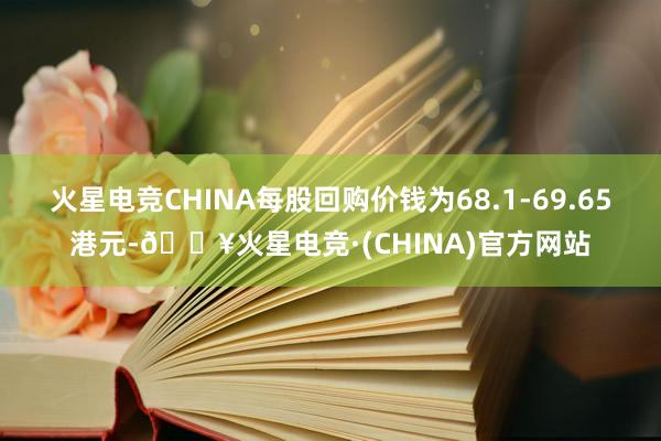 火星电竞CHINA每股回购价钱为68.1-69.65港元-🔥火星电竞·(CHINA)官方网站