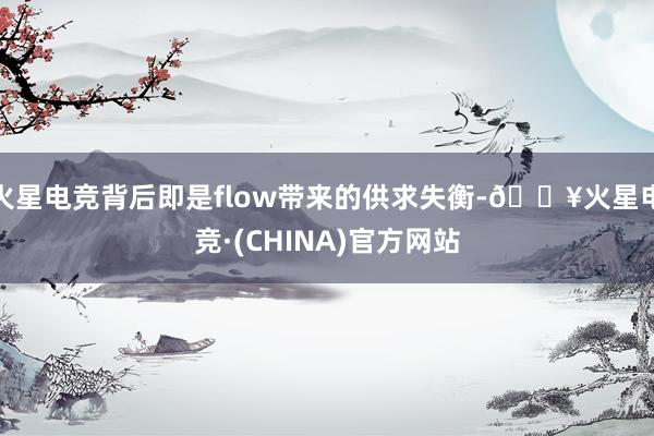 火星电竞背后即是flow带来的供求失衡-🔥火星电竞·(CHINA)官方网站