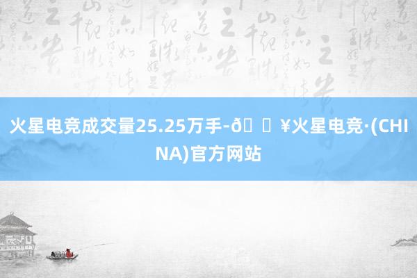 火星电竞成交量25.25万手-🔥火星电竞·(CHINA)官方网站