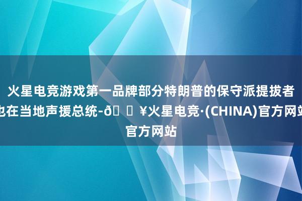 火星电竞游戏第一品牌部分特朗普的保守派提拔者也在当地声援总统-🔥火星电竞·(CHINA)官方网站